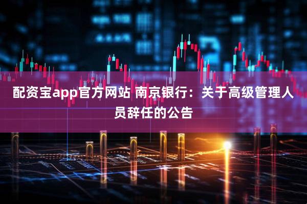 配资宝app官方网站 南京银行：关于高级管理人员辞任的公告