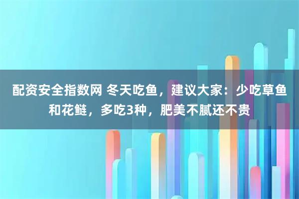 配资安全指数网 冬天吃鱼，建议大家：少吃草鱼和花鲢，多吃3种，肥美不腻还不贵