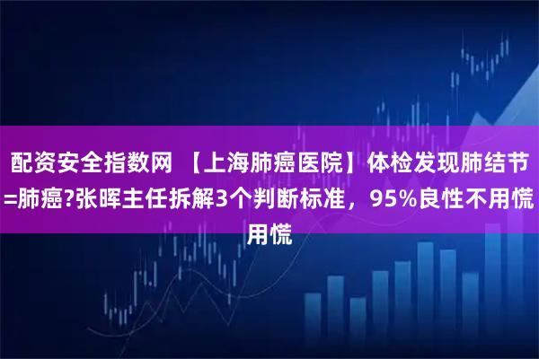 配资安全指数网 【上海肺癌医院】体检发现肺结节=肺癌?张晖主任拆解3个判断标准，95%良性不用慌