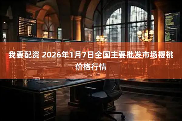 我要配资 2026年1月7日全国主要批发市场樱桃价格行情