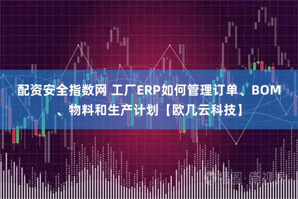配资安全指数网 工厂ERP如何管理订单、BOM、物料和生产计划【欧几云科技】