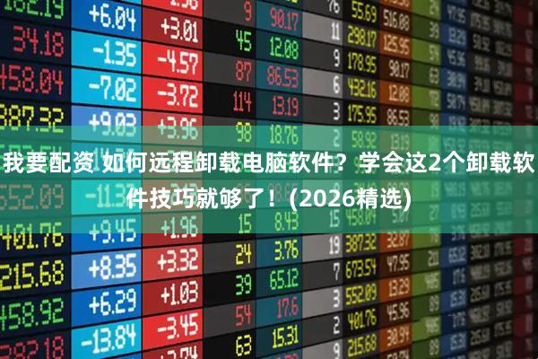 我要配资 如何远程卸载电脑软件？学会这2个卸载软件技巧就够了！(2026精选)