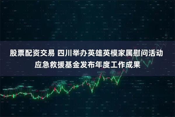 股票配资交易 四川举办英雄英模家属慰问活动 应急救援基金发布年度工作成果