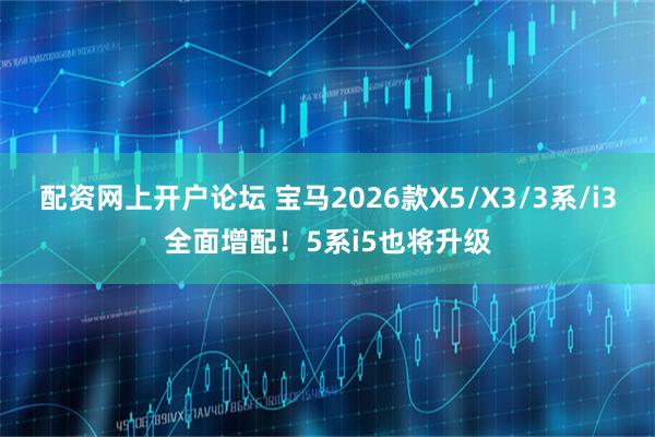 配资网上开户论坛 宝马2026款X5/X3/3系/i3全面增配！5系i5也将升级