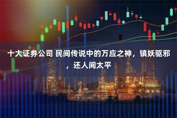 十大证券公司 民间传说中的万应之神，镇妖驱邪，还人间太平