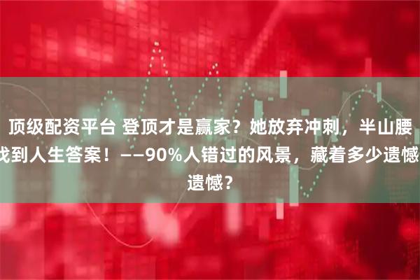 顶级配资平台 登顶才是赢家？她放弃冲刺，半山腰找到人生答案！——90%人错过的风景，藏着多少遗憾？