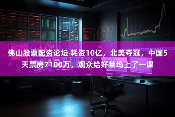 佛山股票配资论坛 耗资10亿，北美夺冠，中国5天票房7100万，观众给好莱坞上了一课