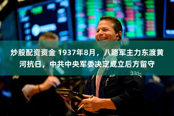 炒股配资资金 1937年8月，八路军主力东渡黄河抗日，中共中央军委决定成立后方留守