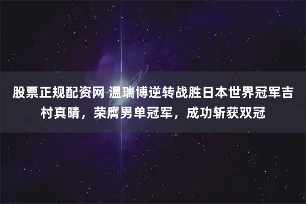 股票正规配资网 温瑞博逆转战胜日本世界冠军吉村真晴，荣膺男单冠军，成功斩获双冠